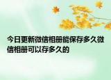 今日更新微信相册能保存多久微信相册可以存多久的
