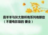 喜羊羊与灰太狼所有系列有那些（不是电影版的 要全）