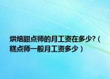 烘焙甜点师的月工资在多少?（糕点师一般月工资多少）