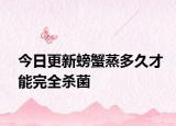 今日更新螃蟹蒸多久才能完全杀菌