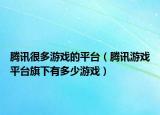 腾讯很多游戏的平台（腾讯游戏平台旗下有多少游戏）