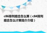 c86排列组合怎么算（c84排列组合怎么计算简介介绍）