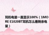 耳机电量一直显示100%（1MORE E1020BT耳机怎么看剩余电量）