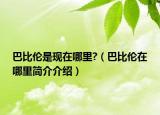 巴比伦是现在哪里?（巴比伦在哪里简介介绍）
