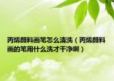 丙烯颜料画笔怎么清洗（丙烯颜料画的笔用什么洗才干净啊）