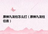 原神九龙柱怎么打（原神九龙柱任务）