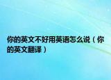 你的英文不好用英语怎么说（你的英文翻译）
