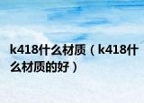 k418什么材质（k418什么材质的好）