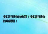 安以轩所有的电影（安以轩所有的电视剧）