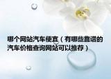 哪个网站汽车便宜（有哪些靠谱的汽车价格查询网站可以推荐）
