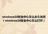 windows10安全中心怎么永久关闭（windows10安全中心怎么打开）