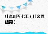 什么叫五七工（什么恩组词）