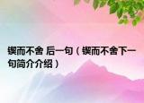 锲而不舍 后一句（锲而不舍下一句简介介绍）