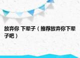 放弃你 下辈子（推荐放弃你下辈子吧）