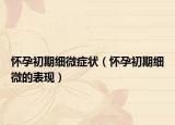 怀孕初期细微症状（怀孕初期细微的表现）