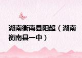 湖南衡南县阳超（湖南衡南县一中）