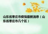 山东省枣庄市疫情最新消息（山东省枣庄市几个区）