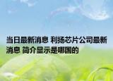 当日最新消息 利扬芯片公司最新消息 简介显示是哪国的
