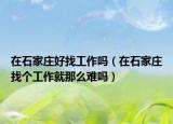 在石家庄好找工作吗（在石家庄找个工作就那么难吗）
