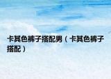 卡其色裤子搭配男（卡其色裤子搭配）