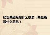 奶粉商超版是什么意思（商超版是什么意思）