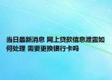 当日最新消息 网上贷款信息泄露如何处理 需要更换银行卡吗