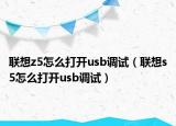 联想z5怎么打开usb调试（联想s5怎么打开usb调试）