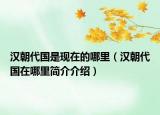 汉朝代国是现在的哪里（汉朝代国在哪里简介介绍）