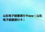 山东电子健康通行卡app（山东电子健康通行卡）