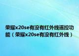 荣耀x20se有没有红外线遥控功能（荣耀x20se有没有红外线）
