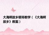 大海啊故乡钢琴教学（《大海啊故乡》教案）