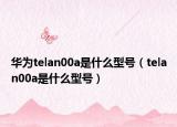 华为telan00a是什么型号（telan00a是什么型号）