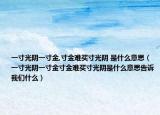 一寸光阴一寸金,寸金难买寸光阴 是什么意思（一寸光阴一寸金寸金难买寸光阴是什么意思告诉我们什么）
