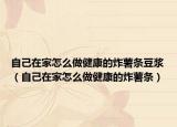 自己在家怎么做健康的炸薯条豆浆（自己在家怎么做健康的炸薯条）