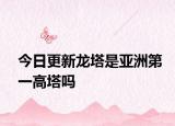 今日更新龙塔是亚洲第一高塔吗