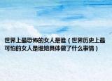 世界上最恐怖的女人是谁（世界历史上最可怕的女人是谁她具体做了什么事情）