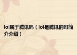 lol属于腾讯吗（lol是腾讯的吗简介介绍）