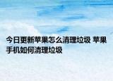 今日更新苹果怎么清理垃圾 苹果手机如何清理垃圾