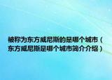 被称为东方威尼斯的是哪个城市（东方威尼斯是哪个城市简介介绍）