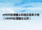 e6600处理器主机现在卖多少钱（e6600处理器怎么样）