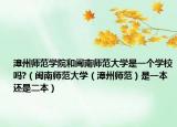 漳州师范学院和闽南师范大学是一个学校吗?（闽南师范大学（漳州师范）是一本还是二本）