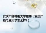安庆广播电视大学招聘（安庆广播电视大学怎么样?）