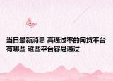 当日最新消息 高通过率的网贷平台有哪些 这些平台容易通过