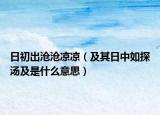 日初出沧沧凉凉（及其日中如探汤及是什么意思）