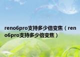 reno6pro支持多少倍变焦（reno6pro支持多少倍变焦）