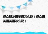 观众朋友用英语怎么说（观众用英语英语怎么说）