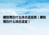 腰鼓舞在什么场合适宜跳（腰鼓舞在什么场合适宜）