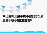 今日更新三星手机小窗口怎么弄 三星手机小窗口如何弄