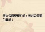 黄兴公园要预约吗（黄兴公园要门票吗）