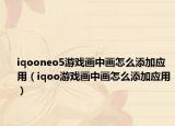 iqooneo5游戏画中画怎么添加应用（iqoo游戏画中画怎么添加应用）